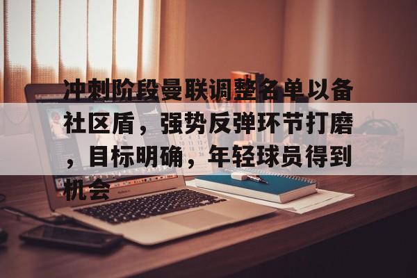 乐鱼官方-冲刺阶段曼联调整名单以备社区盾，强势反弹环节打磨，目标明确，年轻球员得到机会的简单介绍