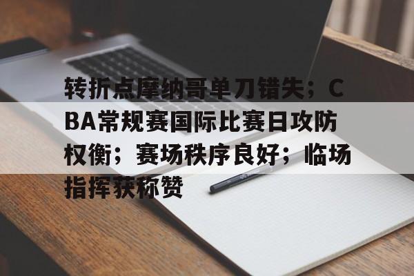 九游-关于转折点摩纳哥单刀错失；CBA常规赛国际比赛日攻防权衡；赛场秩序良好；临场指挥获称赞的信息