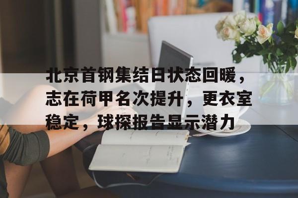 包含北京首钢集结日状态回暖,志在荷甲名次提升,更衣室稳定,球探报告显示潜力的词条 包含北京首钢集结日状态回暖,志在荷甲名次提升,更衣室稳定,球探报告显示潜力的词条