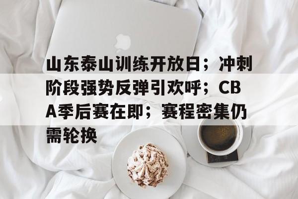 乐于体育下载-关于山东泰山训练开放日；冲刺阶段强势反弹引欢呼；CBA季后赛在即；赛程密集仍需轮换的信息