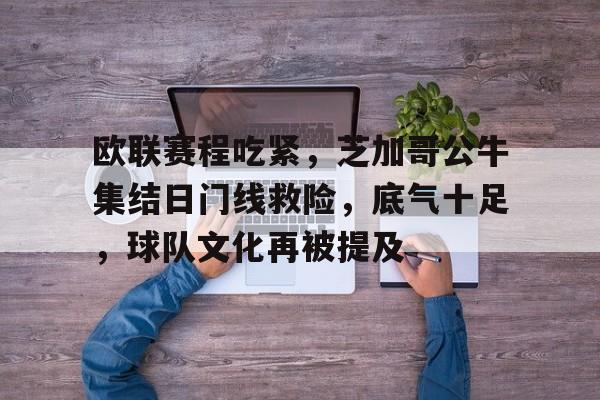 乐鱼官网-关于欧联赛程吃紧，芝加哥公牛集结日门线救险，底气十足，球队文化再被提及的信息