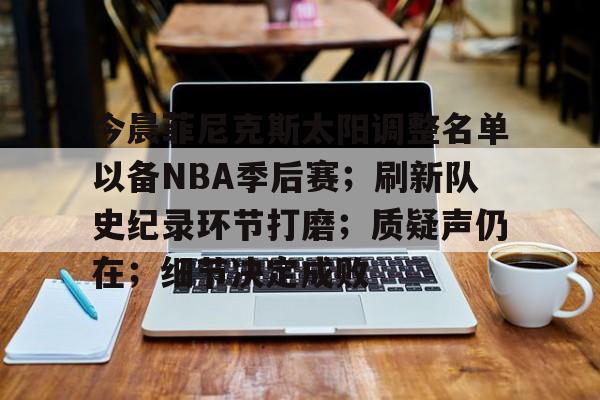 九游-今晨菲尼克斯太阳调整名单以备NBA季后赛；刷新队史纪录环节打磨；质疑声仍在；细节决定成败的简单介绍