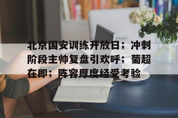 真人娱乐-包含北京国安训练开放日；冲刺阶段主帅复盘引欢呼；葡超在即；阵容厚度经受考验的词条